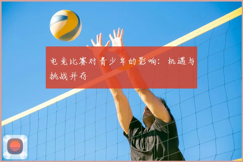 电竞比赛对青少年的影响:机遇与挑战并存