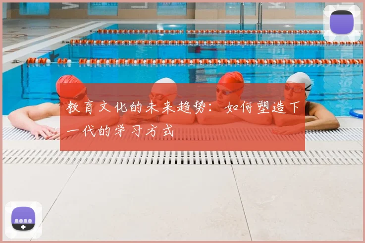 教育文化的未来趋势:如何塑造下一代的学习方式
