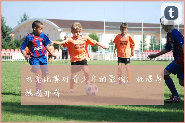 电竞比赛对青少年的影响：机遇与挑战并存